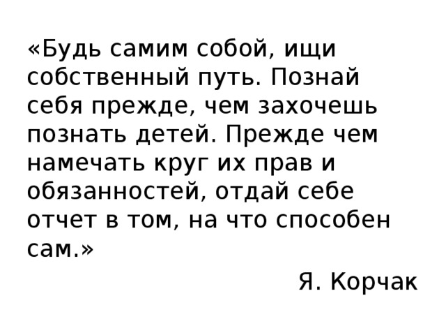 «Будь самим собой, ищи собственный путь. Познай себя прежде, чем захочешь познать детей. Прежде чем намечать круг их прав и обязанностей, отдай себе отчет в том, на что способен сам.» Я. Корчак