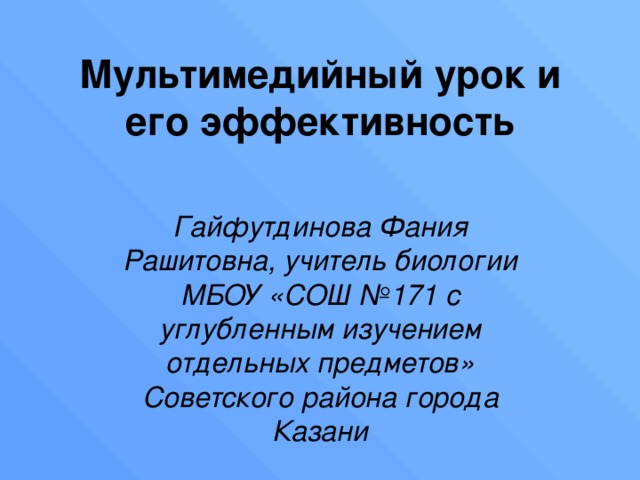 Мультимедийный урок и его эффективность   Гайфутдинова Фания Рашитовна, учитель биологии МБОУ «СОШ №171 с углубленным изучением отдельных предметов» Советского района города Казани