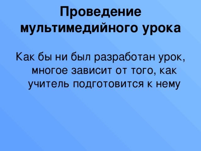 Проведение мультимедийного урока Как бы ни был разработан урок, многое зависит от того, как учитель подготовится к нему