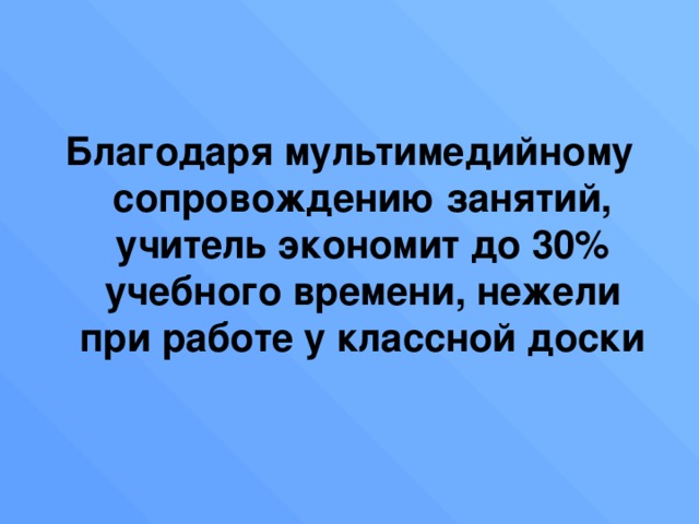 Благодаря мультимедийному сопровождению занятий, учитель экономит до 30% учебного времени, нежели при работе у классной доски