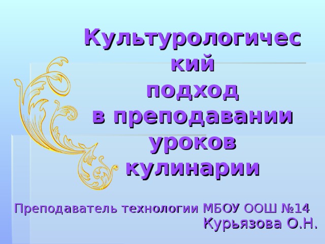 Культурологический  подход  в преподавании  уроков  кулинарии Преподаватель технологии МБОУ ООШ №14 Курьязова О.Н.