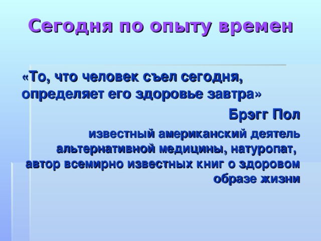 Сегодня по опыту времен « То, что человек съел сегодня, определяет его здоровье завтра» Брэгг Пол известный американский деятель альтернативной медицины, натуропат, автор всемирно известных книг о здоровом образе жизни