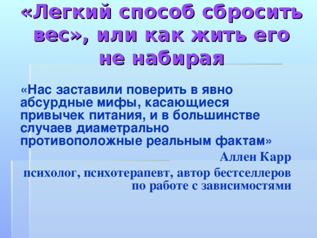 «Легкий способ сбросить вес», или как жить его не набирая «Нас заставили поверить в явно абсурдные мифы, касающиеся привычек питания, и в большинстве случаев диаметрально противоположные реальным фактам» Аллен Карр психолог, психотерапевт, автор бестселлеров по работе с зависимостями