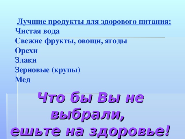 Лучшие продукты для здорового питания: Чистая вода Свежие фрукты, овощи, ягоды Орехи Злаки Зерновые (крупы) Мед   Что бы Вы не выбрали,  ешьте на здоровье!