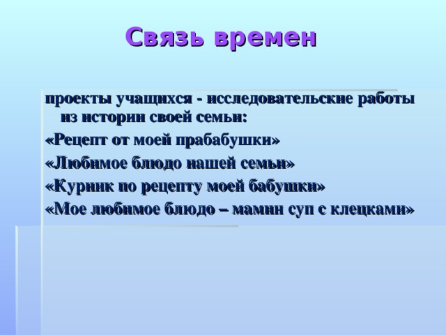 Связь времен проекты учащихся - исследовательские работы из истории своей семьи: «Рецепт от моей прабабушки» «Любимое блюдо нашей семьи» «Курник по рецепту моей бабушки» «Мое любимое блюдо – мамин суп с клецками»