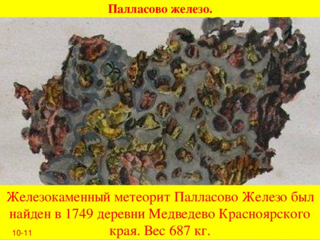 Палласово железо. Железокаменный метеорит Палласово Железо был найден в 1749 деревни Медведево Красноярского края. Вес 687 кг. 10-11
