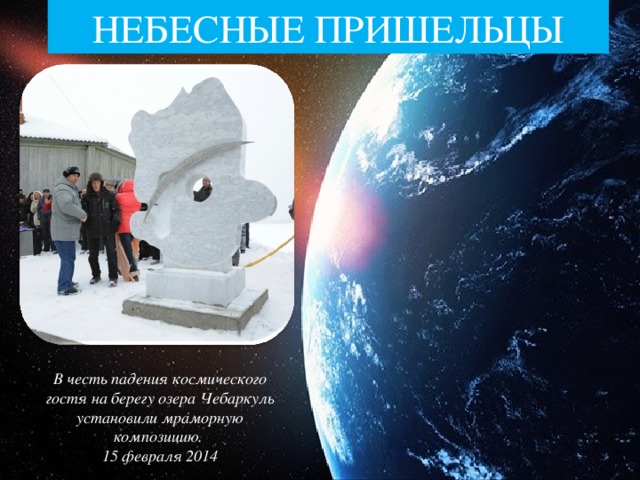 НЕБЕСНЫЕ ПРИШЕЛЬЦЫ В честь падения космического гостя на берегу озера Чебаркуль установили мраморную композицию. 15 февраля 2014