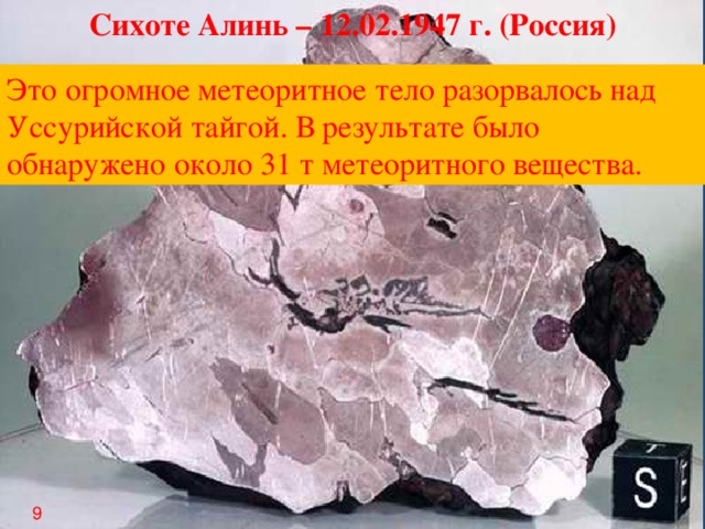 Сихоте Алинь – 12.02.1947 г. (Россия) Это огромное метеоритное тело разорвалось над Уссурийской тайгой. В результате было обнаружено около 31 т метеоритного вещества. 9
