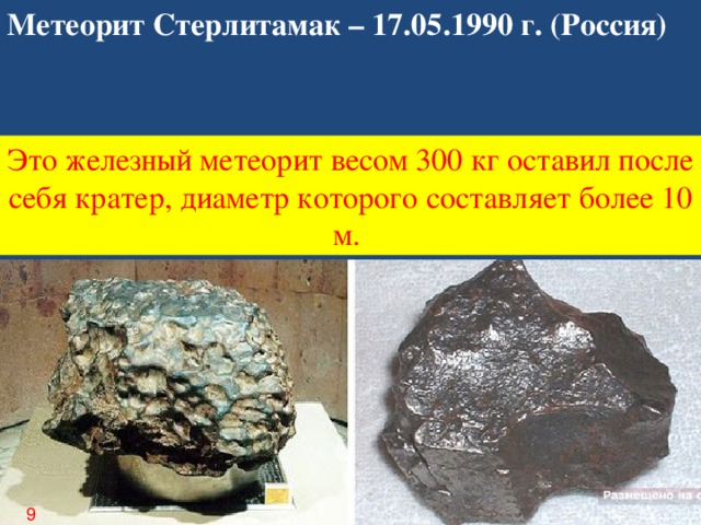 Метеорит Стерлитамак – 17.05.1990 г. (Россия) Это железный метеорит весом 300 кг оставил после себя кратер, диаметр которого составляет более 10 м. 9