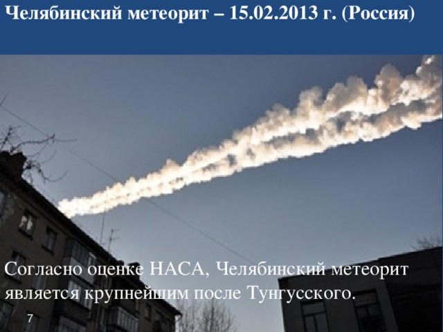 Челябинский метеорит – 15.02.2013 г. (Россия) Согласно оценке НАСА, Челябинский метеорит является крупнейшим после Тунгусского. 7