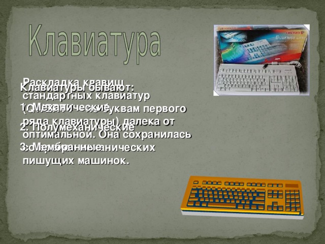 Раскладка клавиш стандартных клавиатур ( QWERTY – по буквам первого ряда клавиатуры) далека от оптимальной. Она сохранилась со времен механических пишущих машинок. Клавиатуры бывают: