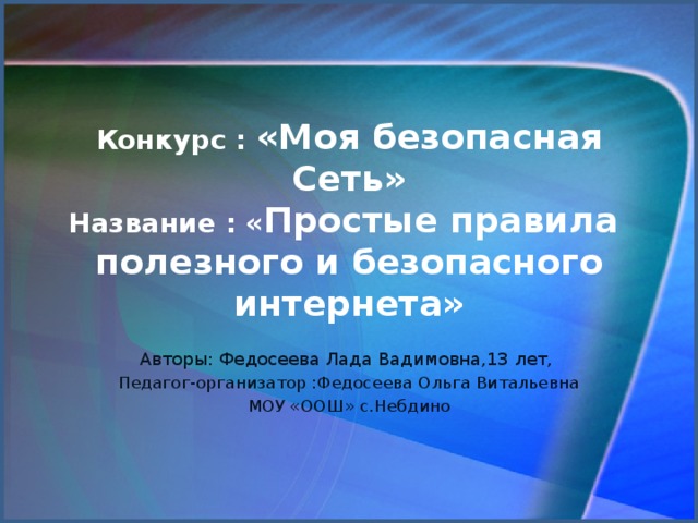 Конкурс : «Моя безопасная Сеть»  Название : « Простые правила  полезного и безопасного интернета» Авторы: Федосеева Лада Вадимовна,13 лет, Педагог-организатор :Федосеева Ольга Витальевна МОУ «ООШ» с.Небдино