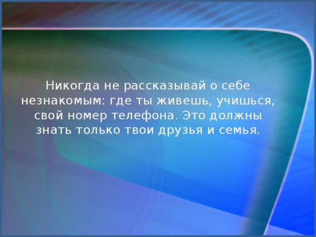 Никогда не рассказывай о себе незнакомым: где ты живешь, учишься, свой номер телефона. Это должны знать только твои друзья и семья.