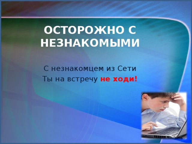 Осторожно с незнакомыми С незнакомцем из Сети Ты на встречу не ходи!