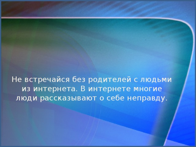 Не встречайся без родителей с людьми из интернета. В интернете многие люди рассказывают о себе неправду.