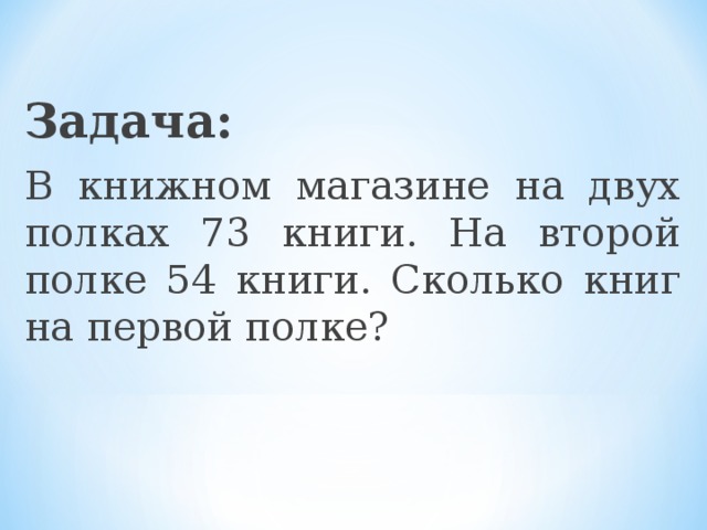 Задача: В книжном магазине на двух полках 73 книги. На второй полке 54 книги. Сколько книг на первой полке?