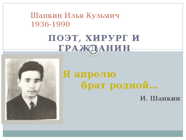 Шапкин Илья Кузьмич  1936-1990 поэт, хирург и гражданин Я апрелю   брат родной… И. Шапкин