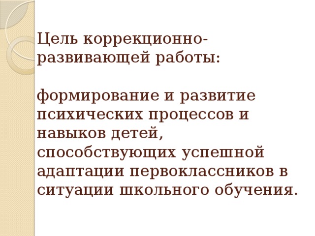 Цель коррекционно-развивающей работы:   формирование и развитие психических процессов и навыков детей, способствующих успешной адаптации первоклассников в ситуации школьного обучения.