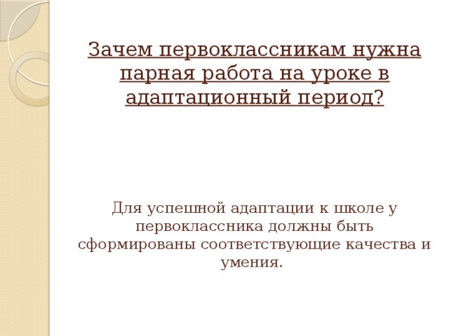 Зачем первоклассникам нужна парная работа на уроке в адаптационный период?       Для успешной адаптации к школе у первоклассника должны быть сформированы соответствующие качества и умения.