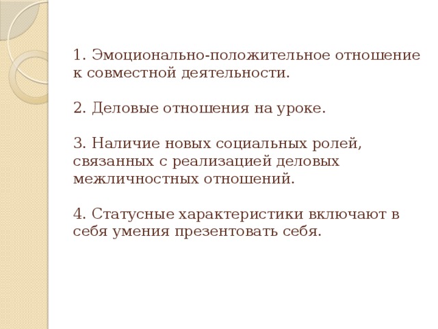 1. Эмоционально-положительное отношение к совместной деятельности.   2. Деловые отношения на уроке.   3. Наличие новых социальных ролей, связанных с реализацией деловых межличностных отношений.   4. Статусные характеристики включают в себя умения презентовать себя.