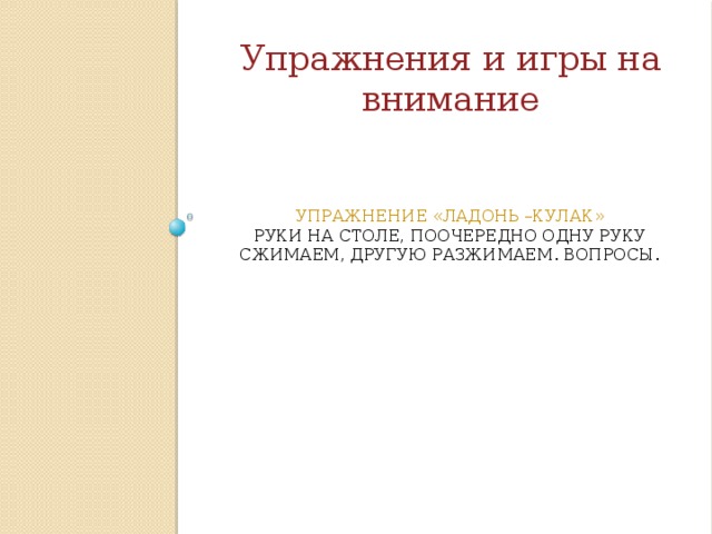 Упражнения и игры на внимание упражнение «Ладонь –кулак»  Руки на столе, поочередно одну руку сжимаем, другую разжимаем. Вопросы.