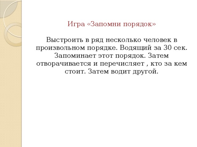 Игра «Запомни порядок»   Выстроить в ряд несколько человек в произвольном порядке. Водящий за 30 сек. Запоминает этот порядок. Затем отворачивается и перечисляет , кто за кем стоит. Затем водит другой.