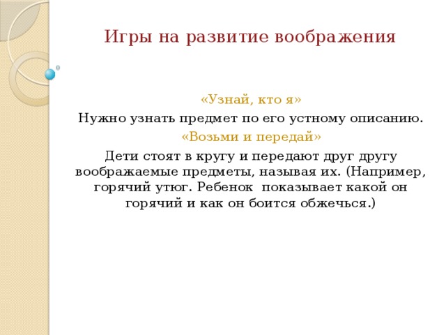 Игры на развитие воображения «Узнай, кто я» Нужно узнать предмет по его устному описанию. «Возьми и передай» Дети стоят в кругу и передают друг другу воображаемые предметы, называя их. (Например, горячий утюг. Ребенок показывает какой он горячий и как он боится обжечься.)