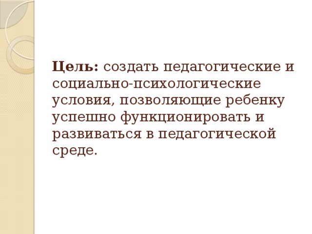 Цель: создать педагогические и социально-психологические условия, позволяющие ребенку успешно функционировать и развиваться в педагогической среде.