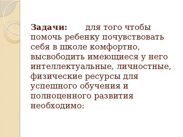 Задачи: для того чтобы помочь ребенку почувствовать себя в школе комфортно, высвободить имеющиеся у него интеллектуальные, личностные, физические ресурсы для успешного обучения и полноценного развития необходимо: