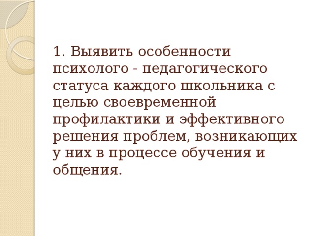 1. Выявить особенности психолого - педагогического статуса каждого школьника с целью своевременной профилактики и эффективного решения проблем, возникающих у них в процессе обучения и общения.