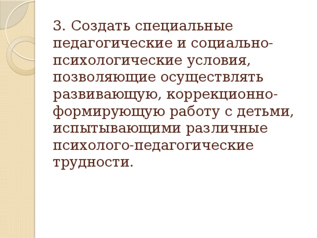 3. Создать специальные педагогические и социально-психологические условия, позволяющие осуществлять развивающую, коррекционно-формирующую работу с детьми, испытывающими различные психолого-педагогические трудности.