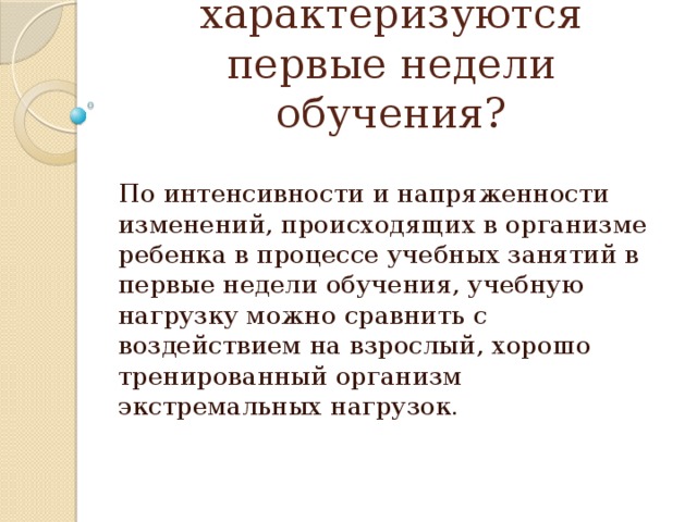 Чем же характеризуются первые недели обучения? По интенсивности и напряженности изменений, происходящих в организме ребенка в процессе учебных занятий в первые недели обучения, учебную нагрузку можно сравнить с воздействием на взрослый, хорошо тренированный организм экстремальных нагрузок.