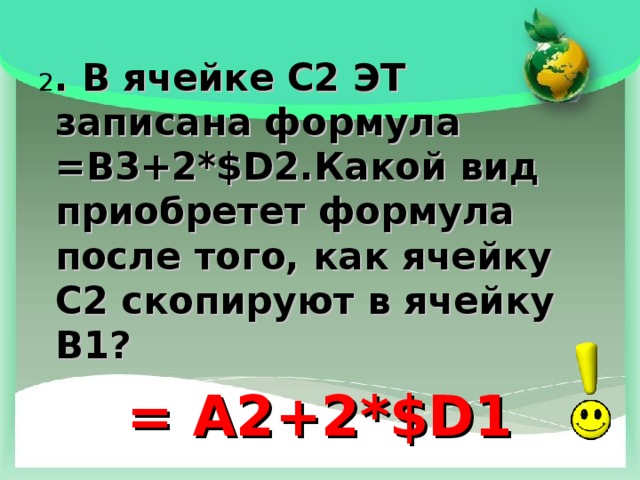 2 . В ячейке С2 ЭТ записана формула = B 3+2*$ D 2.Какой вид приобретет формула после того, как ячейку С2 скопируют в ячейку В1? = A2+2*$D1