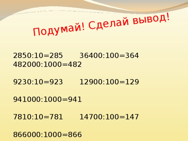 Подумай! Сделай вывод! 2850:10=285 36400:100=364 482000:1000=482 9230:10=923 12900:100=129 941000:1000=941 7810:10=781 14700:100=147 866000:1000=866