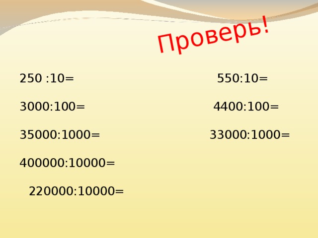 Проверь! 250 :10= 550:10= 3000:100= 4400:100= 35000:1000= 33000:1000= 400000:10000= 220000:10000= 25  35 4500000:100000=45   55  33 30  40  1100000:100000=11  44  22