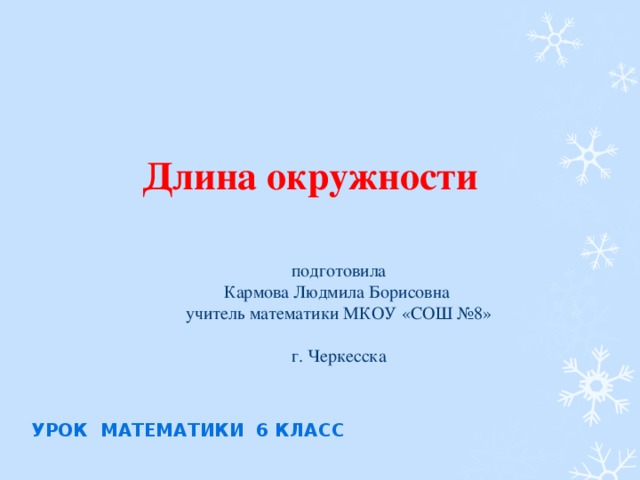 Длина окружности   подготовила  Кармова Людмила Борисовна  учитель математики МКОУ «СОШ №8»  г. Черкесска УРОК МАТЕМАТИКИ 6 КЛАСС