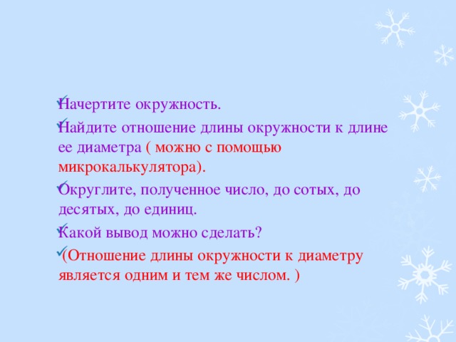 Начертите окружность. Найдите отношение длины окружности к длине ее диаметра ( можно с помощью микрокалькулятора). Округлите, полученное число, до сотых, до десятых, до единиц. Какой вывод можно сделать?  (Отношение длины окружности к диаметру является одним и тем же числом. )