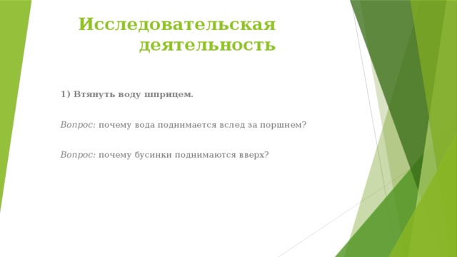 Исследовательская деятельность 1) Втянуть воду шприцем. Вопрос: почему вода поднимается вслед за поршнем? Вопрос: почему бусинки поднимаются вверх?