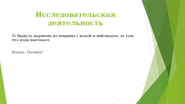 Исследовательская деятельность 5) Вынуть поршень из шприца с водой и наблюдать за тем, что вода вытекает.  Вопрос: Почему?