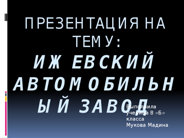 Презентация на тему:  Ижевский автомобильный завод Выполнила ученица 8 «Б» класса Мукова Мадина