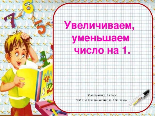 Увеличиваем, уменьшаем число на 1. Математика 1 класс УМК «Начальная школа XXI века»