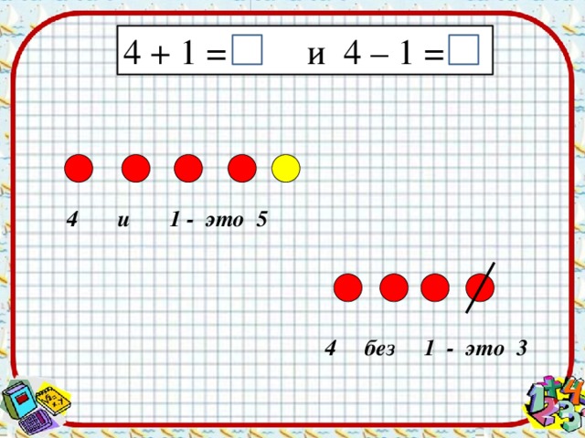 4 + 1 = и 4 – 1 =  4 и 1 - это 5  4 без 1 - это 3