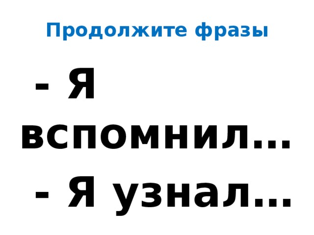 Продолжите фразы  - Я вспомнил…  - Я узнал…  - Я научился…