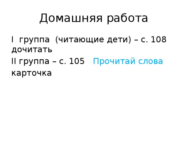 Домашняя работа I группа (читающие дети) – с. 108 дочитать II группа – с. 105 Прочитай слова карточка