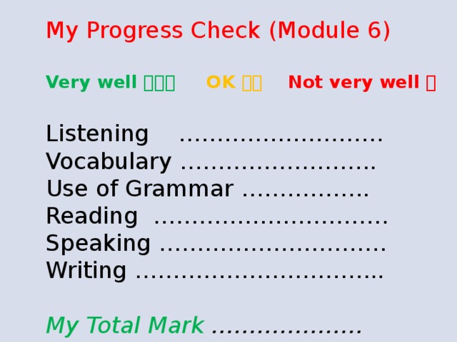 My Progress Check (Module 6)   Very well   OK   Not very well    Listening ……………………… Vocabulary …………………….. Use of Grammar …………….. Reading …………………………. Speaking ………………………… Writing …………………………...   My Total Mark ………………..