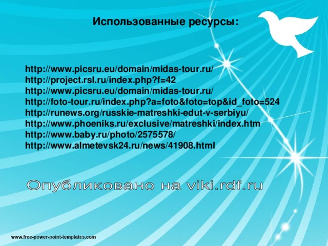 Использованные ресурсы: http://www.picsru.eu/domain/midas-tour.ru/ http://project.rsl.ru/index.php?f=42 http://www.picsru.eu/domain/midas-tour.ru/ http://foto-tour.ru/index.php?a=foto&foto=top&id_foto=524 http://runews.org/russkie-matreshki-edut-v-serbiyu/ http://www.phoeniks.ru/exclusive/matreshki/index.htm http://www.baby.ru/photo/2575578/ http://www.almetevsk24.ru/news/41908.html