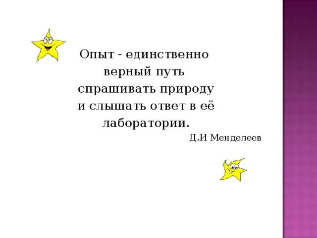 Опыт - единственно верный путь спрашивать природу  и слышать ответ в её лаборатории.  Д.И Менделеев