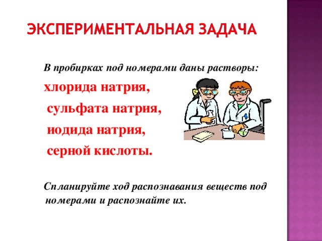 В пробирках под номерами даны растворы:  хлорида натрия,  сульфата натрия,  иодида натрия,  серной кислоты.   Спланируйте ход распознавания веществ под номерами и распознайте их.