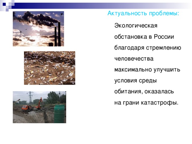 Актуальность проблемы:   Экологическая обстановка в России благодаря стремлению человечества максимально улучшить условия среды обитания, оказалась на грани катастрофы .