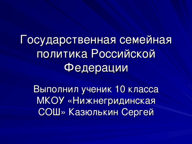 Государственная семейная политика Российской Федерации Выполнил ученик 10 класса МКОУ «Нижнегридинская СОШ» Казюлькин Сергей